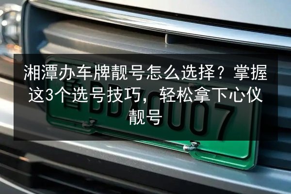 湘潭办车牌靓号怎么选择?掌握这3个选号技巧,轻松拿下心仪靓号 第3张 湘潭办车牌靓号怎么选择?掌握这3个选号技巧,轻松拿下心仪靓号 第3张