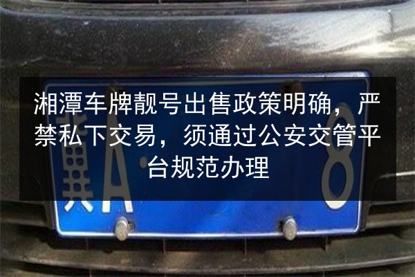 湘潭车牌靓号出售政策明确,严禁私下交易,须通过公安交管平台规范办理 第3张 湘潭车牌靓号出售政策明确,严禁私下交易,须通过公安交管平台规范办理 第3张