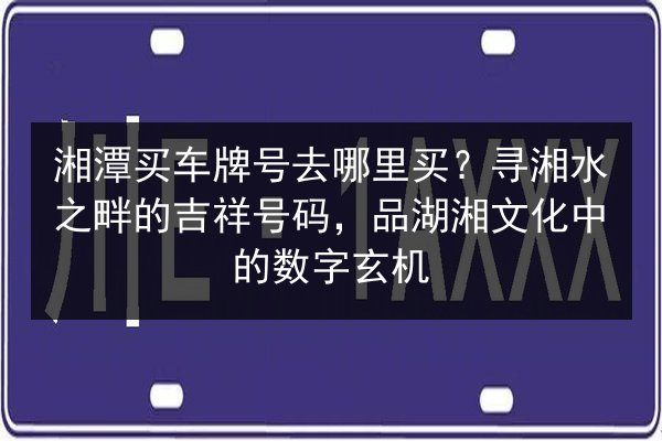 湘潭买车牌号去哪里买?寻湘水之畔的吉祥号码,品湖湘文化中的数字玄机 第2张 湘潭买车牌号去哪里买?寻湘水之畔的吉祥号码,品湖湘文化中的数字玄机 第2张