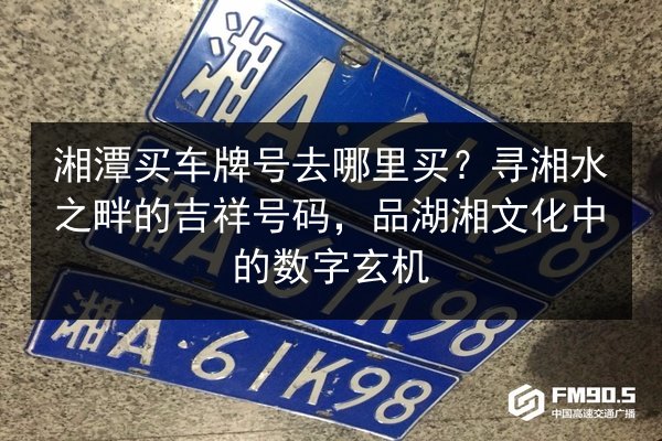 湘潭买车牌号去哪里买?寻湘水之畔的吉祥号码,品湖湘文化中的数字玄机 第3张 湘潭买车牌号去哪里买?寻湘水之畔的吉祥号码,品湖湘文化中的数字玄机 第3张