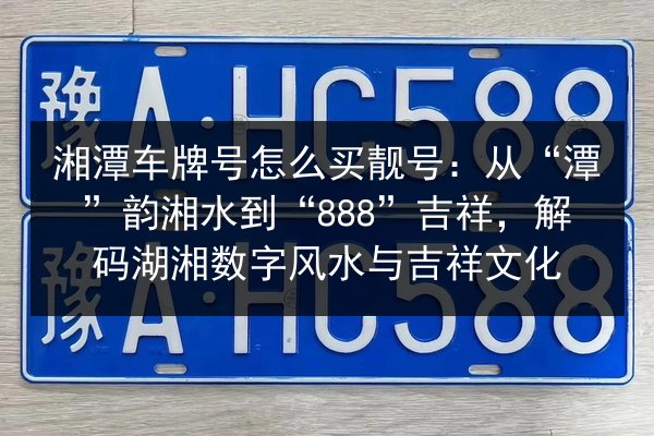 湘潭车牌号怎么买靓号:从“潭”韵湘水到“888”吉祥,解码湖湘数字风水与吉祥文化 第2张 湘潭车牌号怎么买靓号:从“潭”韵湘水到“888”吉祥,解码湖湘数字风水与吉祥文化 第2张