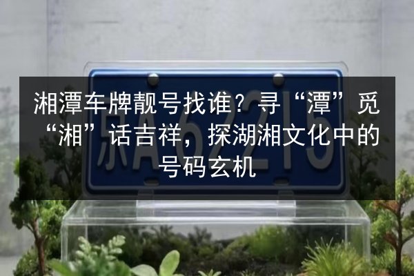 湘潭车牌靓号找谁?寻“潭”觅“湘”话吉祥,探湖湘文化中的号码玄机 第2张 湘潭车牌靓号找谁?寻“潭”觅“湘”话吉祥,探湖湘文化中的号码玄机 第2张