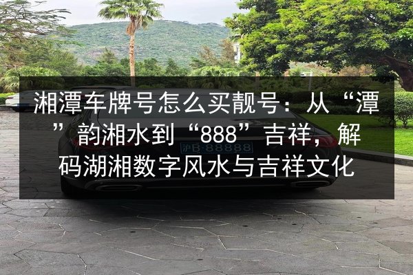 湘潭车牌号怎么买靓号:从“潭”韵湘水到“888”吉祥,解码湖湘数字风水与吉祥文化 第3张 湘潭车牌号怎么买靓号:从“潭”韵湘水到“888”吉祥,解码湖湘数字风水与吉祥文化 第3张