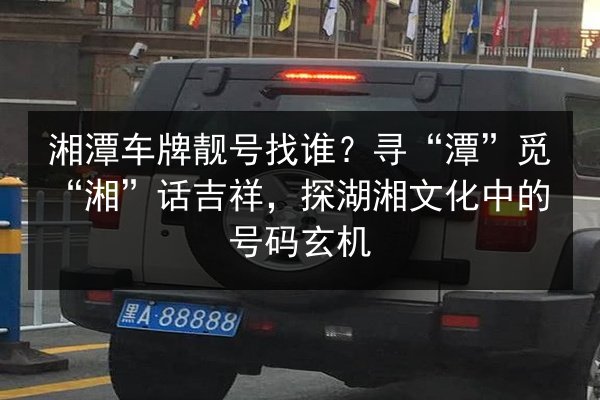 湘潭车牌靓号找谁?寻“潭”觅“湘”话吉祥,探湖湘文化中的号码玄机 第3张 湘潭车牌靓号找谁?寻“潭”觅“湘”话吉祥,探湖湘文化中的号码玄机 第3张