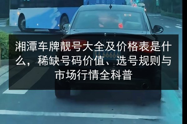 湘潭车牌靓号大全及价格表是什么,稀缺号码价值、选号规则与市场行情全科普 第3张 湘潭车牌靓号大全及价格表是什么,稀缺号码价值、选号规则与市场行情全科普 第3张
