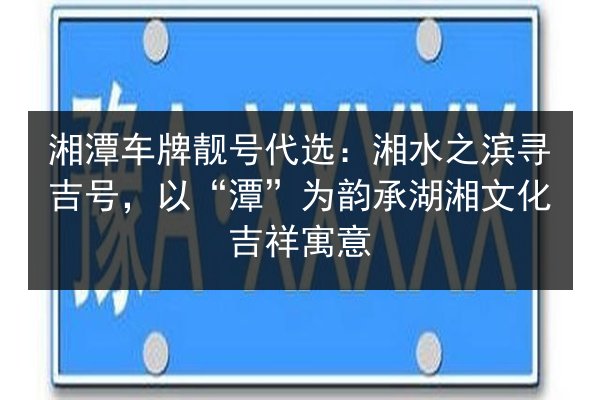 湘潭车牌靓号代选：湘水之滨寻吉号，以“潭”为韵承湖湘文化吉祥寓意 第2张