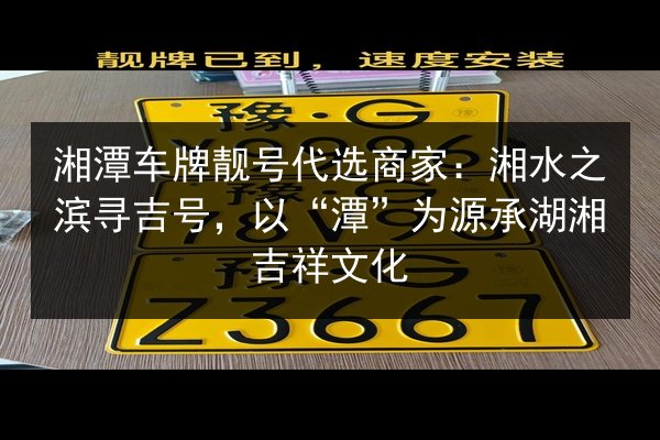 湘潭车牌靓号代选商家：湘水之滨寻吉号，以“潭”为源承湖湘吉祥文化