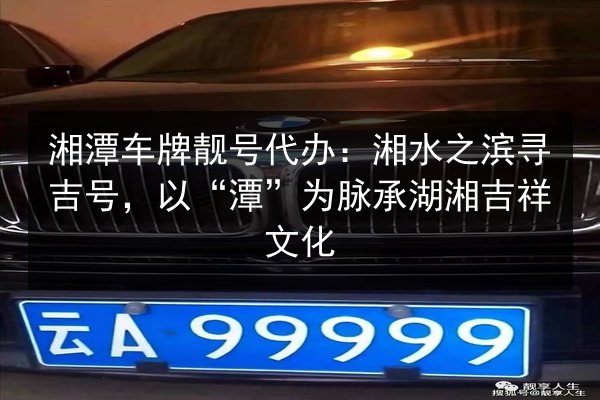 湘潭车牌靓号代办:湘水之滨寻吉号,以“潭”为脉承湖湘吉祥文化 第2张 湘潭车牌靓号代办:湘水之滨寻吉号,以“潭”为脉承湖湘吉祥文化 第2张