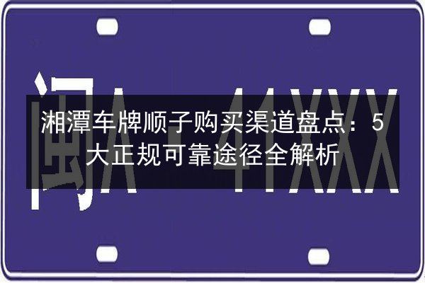 湘潭车牌顺子购买渠道盘点:5大正规可靠途径全解析 第2张 湘潭车牌顺子购买渠道盘点:5大正规可靠途径全解析 第2张
