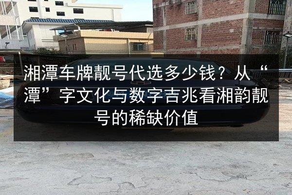 湘潭车牌靓号代选多少钱?从“潭”字文化与数字吉兆看湘韵靓号的稀缺价值 第2张 湘潭车牌靓号代选多少钱?从“潭”字文化与数字吉兆看湘韵靓号的稀缺价值 第2张