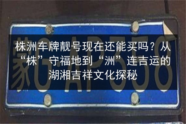 株洲车牌靓号现在还能买吗?从“株”守福地到“洲”连吉运的湖湘吉祥文化探秘 第3张 株洲车牌靓号现在还能买吗?从“株”守福地到“洲”连吉运的湖湘吉祥文化探秘 第3张