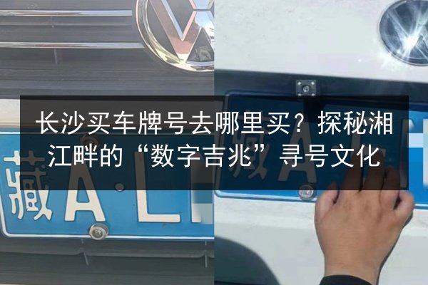 长沙买车牌号去哪里买？探秘湘江畔的“数字吉兆”寻号文化 第2张