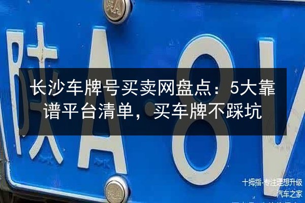 长沙车牌号买卖网盘点：5大靠谱平台清单，买车牌不踩坑 第2张