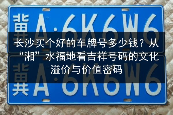 长沙买个好的车牌号多少钱？从“湘”水福地看吉祥号码的文化溢价与价值密码 第2张