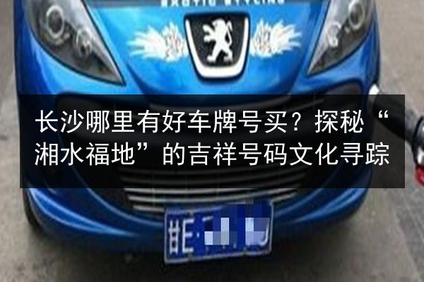 长沙哪里有好车牌号买?探秘“湘水福地”的吉祥号码文化寻踪 第2张 长沙哪里有好车牌号买?探秘“湘水福地”的吉祥号码文化寻踪 第2张