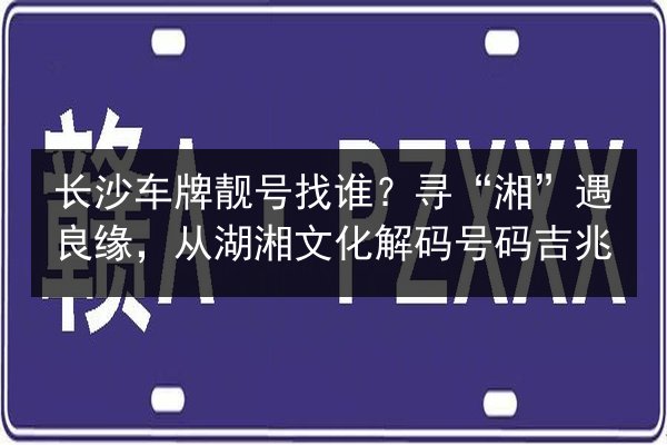 长沙车牌靓号找谁？寻“湘”遇良缘，从湖湘文化解码号码吉兆 第1张