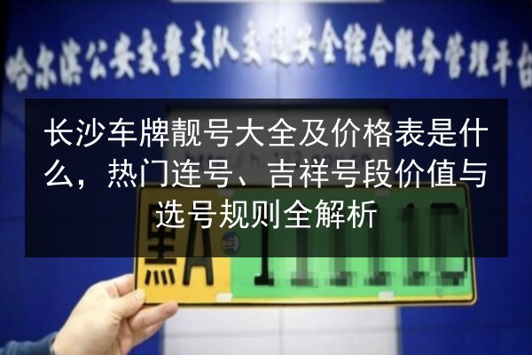 长沙车牌靓号大全及价格表是什么,热门连号、吉祥号段价值与选号规则全解析 第2张 长沙车牌靓号大全及价格表是什么,热门连号、吉祥号段价值与选号规则全解析 第2张