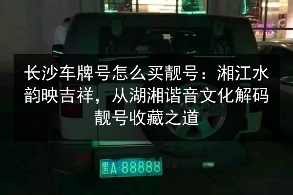 长沙车牌号怎么买靓号:湘江水韵映吉祥,从湖湘谐音文化解码靓号收藏之道 第3张 长沙车牌号怎么买靓号:湘江水韵映吉祥,从湖湘谐音文化解码靓号收藏之道 第3张