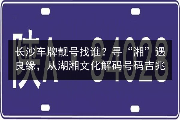 长沙车牌靓号找谁？寻“湘”遇良缘，从湖湘文化解码号码吉兆 第2张