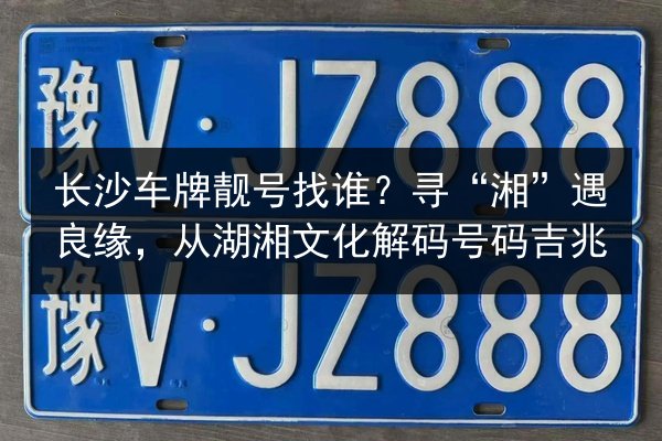 长沙车牌靓号找谁？寻“湘”遇良缘，从湖湘文化解码号码吉兆 第3张