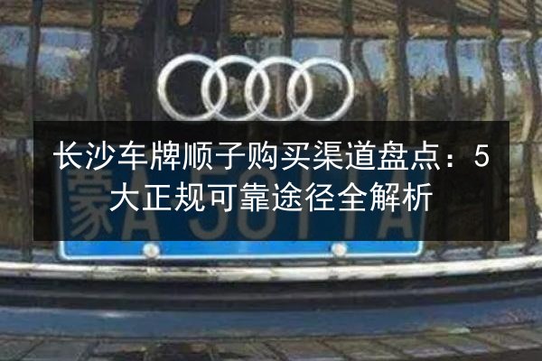 长沙车牌顺子购买渠道盘点：5大正规可靠途径全解析 第2张