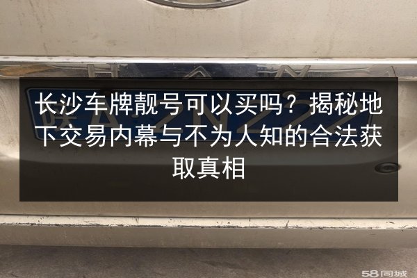 长沙车牌靓号可以买吗?揭秘地下交易内幕与不为人知的合法获取真相 第2张 长沙车牌靓号可以买吗?揭秘地下交易内幕与不为人知的合法获取真相 第2张