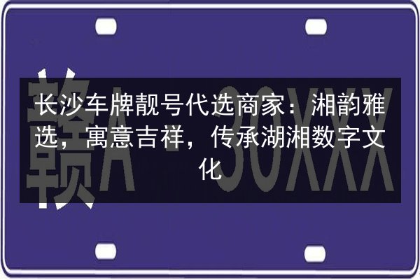 长沙车牌靓号代选商家:湘韵雅选,寓意吉祥,传承湖湘数字文化 第2张 长沙车牌靓号代选商家:湘韵雅选,寓意吉祥,传承湖湘数字文化 第2张