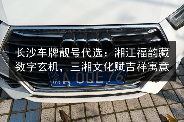 长沙车牌靓号代选：湘江福韵藏数字玄机，三湘文化赋吉祥寓意 第2张