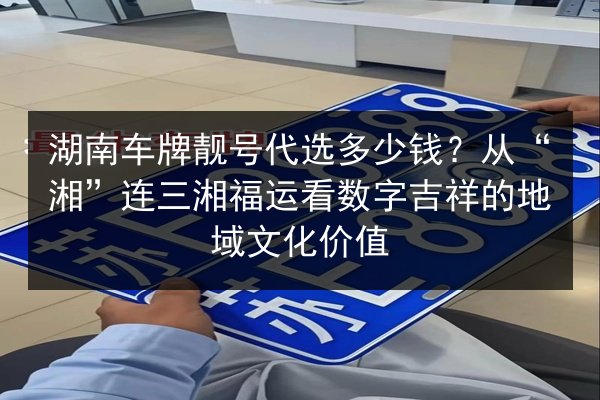 湖南车牌靓号代选多少钱？从“湘”连三湘福运看数字吉祥的地域文化价值 第3张