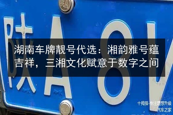 湖南车牌靓号代选:湘韵雅号蕴吉祥,三湘文化赋意于数字之间 第3张 湖南车牌靓号代选:湘韵雅号蕴吉祥,三湘文化赋意于数字之间 第3张