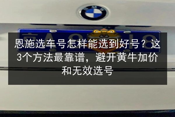 恩施选车号怎样能选到好号？这3个方法最靠谱，避开黄牛加价和无效选号 第2张