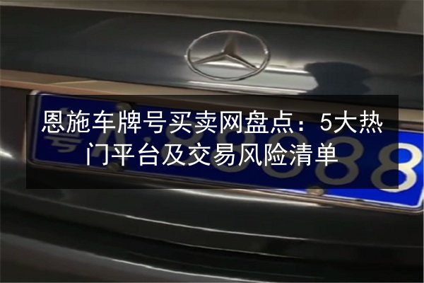 恩施车牌号买卖网盘点：5大热门平台及交易风险清单 第2张