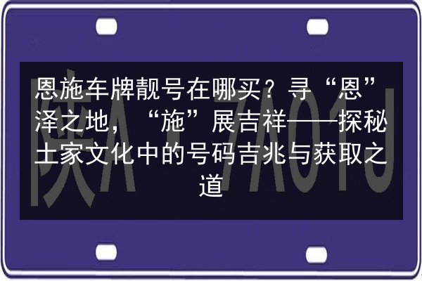 恩施车牌靓号在哪买？寻“恩”泽之地，“施”展吉祥——探秘土家文化中的号码吉兆与获取之道