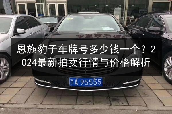 恩施豹子车牌号多少钱一个?2024最新拍卖行情与价格解析 第2张 恩施豹子车牌号多少钱一个?2024最新拍卖行情与价格解析 第2张