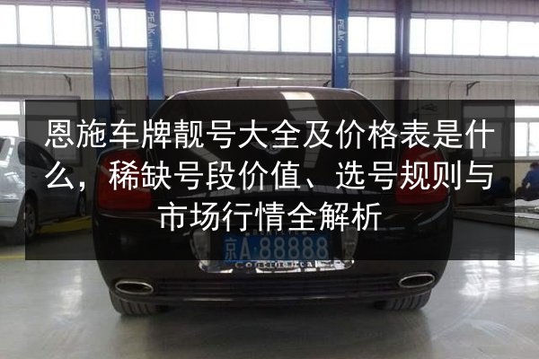 恩施车牌靓号大全及价格表是什么，稀缺号段价值、选号规则与市场行情全解析 第3张