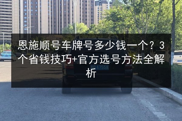 恩施顺号车牌号多少钱一个?3个省钱技巧+官方选号方法全解析 第2张 恩施顺号车牌号多少钱一个?3个省钱技巧+官方选号方法全解析 第2张
