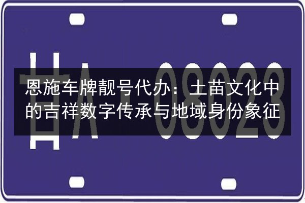 恩施车牌靓号代办：土苗文化中的吉祥数字传承与地域身份象征