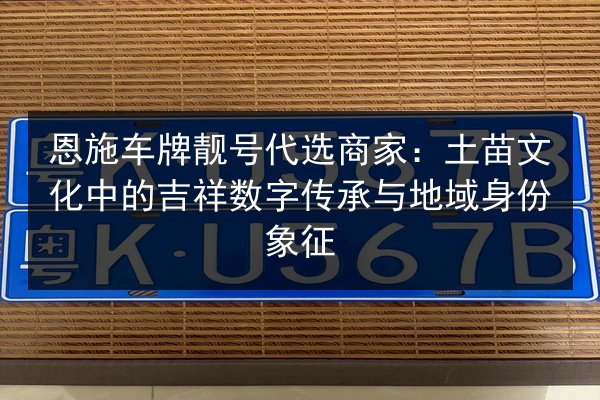 恩施车牌靓号代选商家：土苗文化中的吉祥数字传承与地域身份象征 第2张