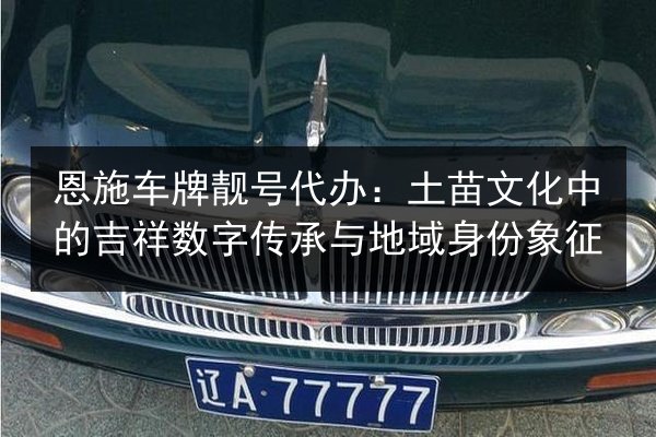 恩施车牌靓号代办:土苗文化中的吉祥数字传承与地域身份象征 第2张 恩施车牌靓号代办:土苗文化中的吉祥数字传承与地域身份象征 第2张