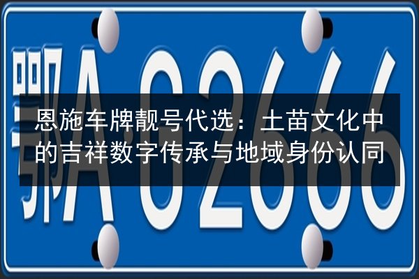 恩施车牌靓号代选：土苗文化中的吉祥数字传承与地域身份认同 第2张