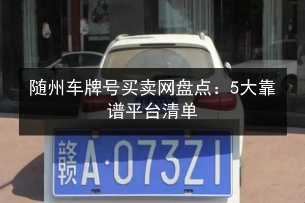 随州车牌号买卖网盘点:5大靠谱平台清单 第2张 随州车牌号买卖网盘点:5大靠谱平台清单 第2张
