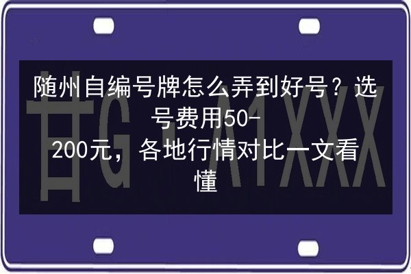随州自编号牌怎么弄到好号?选号费用50-200元,各地行情对比一文看懂 第3张 随州自编号牌怎么弄到好号?选号费用50-200元,各地行情对比一文看懂 第3张