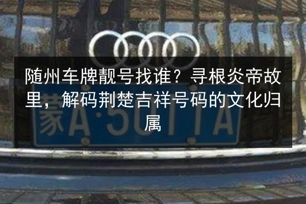随州车牌靓号找谁？寻根炎帝故里，解码荆楚吉祥号码的文化归属