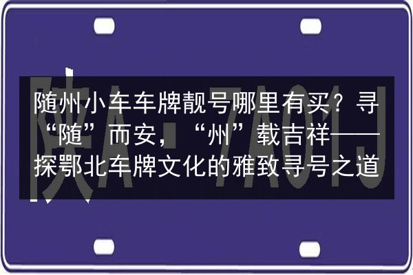 随州小车车牌靓号哪里有买?寻“随”而安,“州”载吉祥——探鄂北车牌文化的雅致寻号之道 第2张 随州小车车牌靓号哪里有买?寻“随”而安,“州”载吉祥——探鄂北车牌文化的雅致寻号之道 第2张