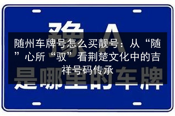 随州车牌号怎么买靓号:从“随”心所“驭”看荆楚文化中的吉祥号码传承 第2张 随州车牌号怎么买靓号:从“随”心所“驭”看荆楚文化中的吉祥号码传承 第2张