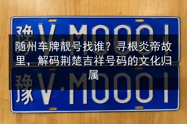 随州车牌靓号找谁？寻根炎帝故里，解码荆楚吉祥号码的文化归属 第2张