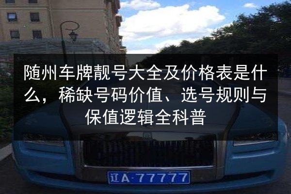 随州车牌靓号大全及价格表是什么,稀缺号码价值、选号规则与保值逻辑全科普 第1张 随州车牌靓号大全及价格表是什么,稀缺号码价值、选号规则与保值逻辑全科普 第1张