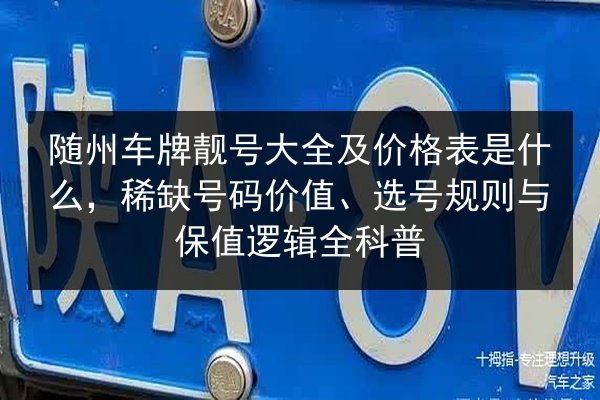 随州车牌靓号大全及价格表是什么,稀缺号码价值、选号规则与保值逻辑全科普 第2张 随州车牌靓号大全及价格表是什么,稀缺号码价值、选号规则与保值逻辑全科普 第2张