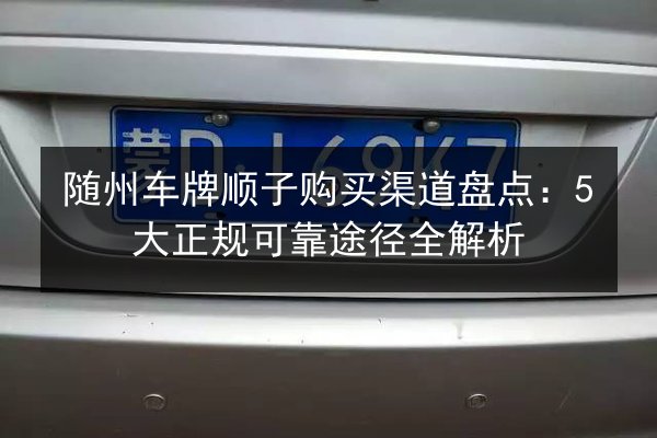 随州车牌顺子购买渠道盘点：5大正规可靠途径全解析 第2张