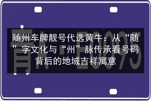 随州车牌靓号代选黄牛:从“随”字文化与“州”脉传承看号码背后的地域吉祥寓意 第2张 随州车牌靓号代选黄牛:从“随”字文化与“州”脉传承看号码背后的地域吉祥寓意 第2张